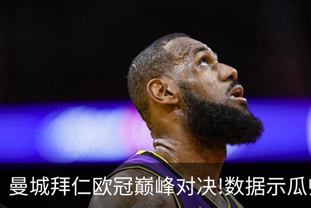 曼城拜仁欧冠巅峰对决!数据示瓜帅弑杀旧主？